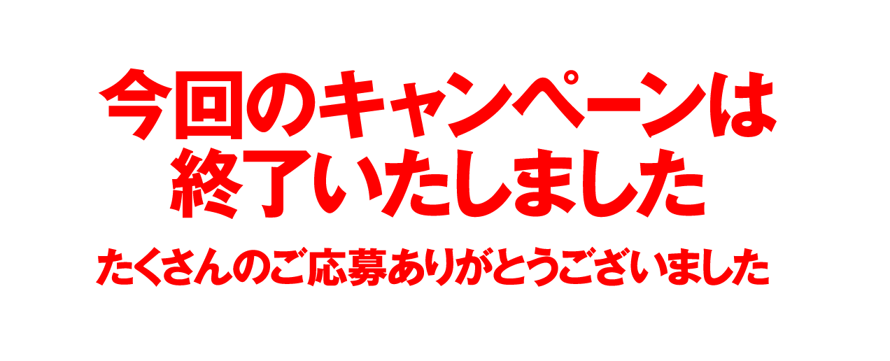 今回のキャンペーンは終了いたしました。ご参加ありがとうございました。